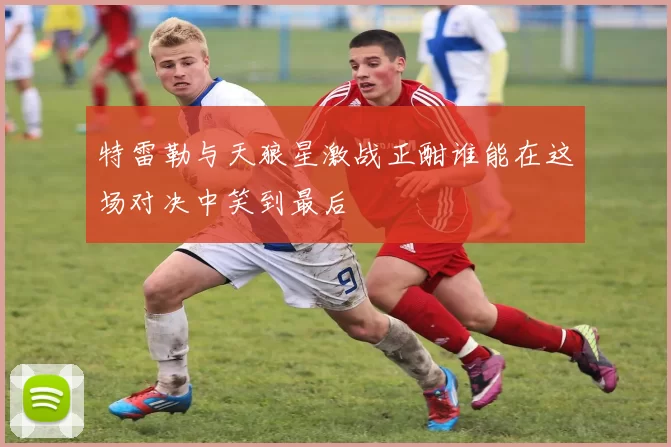 特雷勒与天狼星激战正酣谁能在这场对决中笑到最后