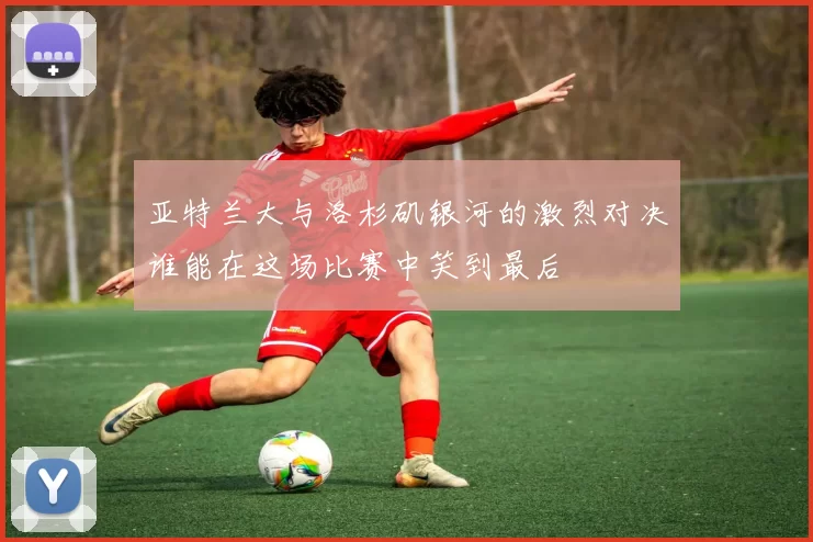 亚特兰大与洛杉矶银河的激烈对决谁能在这场比赛中笑到最后