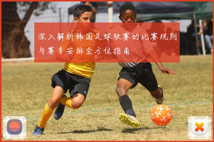 深入解析韩国足球联赛的比赛规则与赛季安排全方位指南