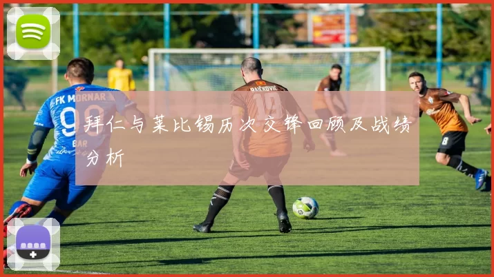 拜仁与莱比锡历次交锋回顾及战绩分析