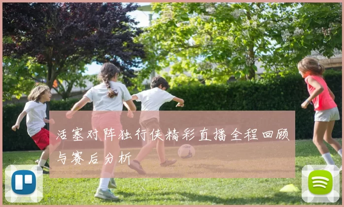 活塞对阵独行侠精彩直播全程回顾与赛后分析