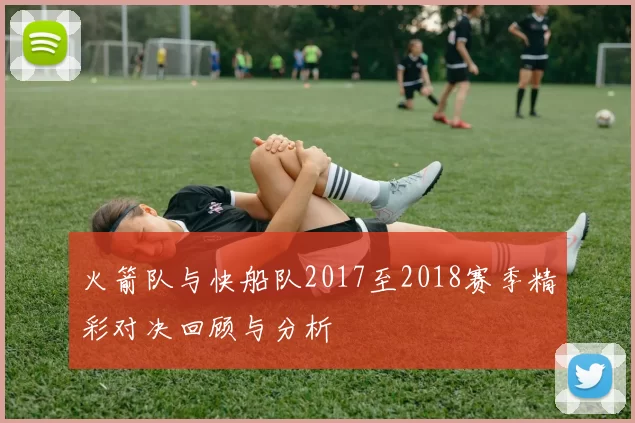 火箭队与快船队2017至2018赛季精彩对决回顾与分析