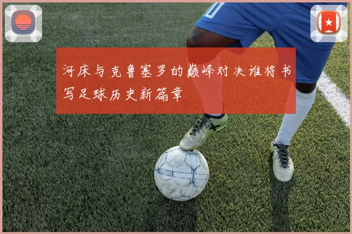 河床与克鲁塞罗的巅峰对决谁将书写足球历史新篇章