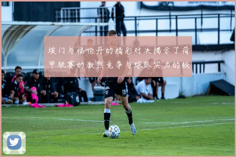 埃门与福伦丹的精彩对决揭示了荷甲联赛的激烈竞争与球队实力的较量