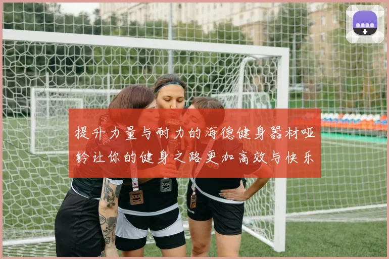 提升力量与耐力的海德健身器材哑铃让你的健身之路更加高效与快乐