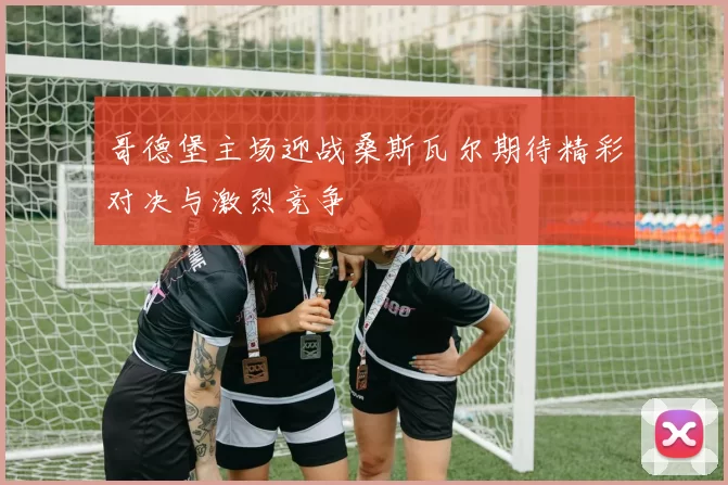 哥德堡主场迎战桑斯瓦尔期待精彩对决与激烈竞争