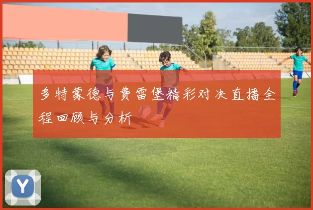 多特蒙德与费雷堡精彩对决直播全程回顾与分析