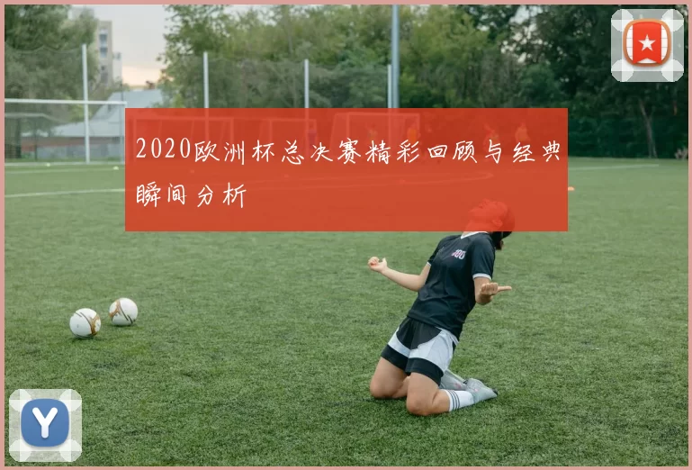 2020欧洲杯总决赛精彩回顾与经典瞬间分析